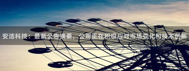 安洁科技：最新公告摘要，公司正在积极应对市场变化和技术创新